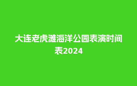 大连老虎滩海洋公园表演时间表2024