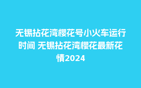 无锡拈花湾樱花号小火车运行时间 无锡拈花湾樱花最新花情2024