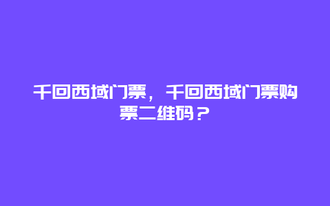 千回西域门票，千回西域门票购票二维码？