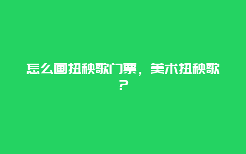 怎么画扭秧歌门票，美术扭秧歌？