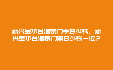 新兴金水台温泉门票多少钱，新兴金水台温泉门票多少钱一位？