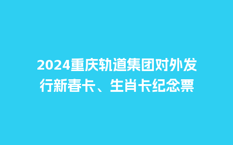 2024重庆轨道集团对外发行新春卡、生肖卡纪念票