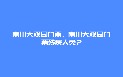 南川大观园门票，南川大观园门票残疾人免？