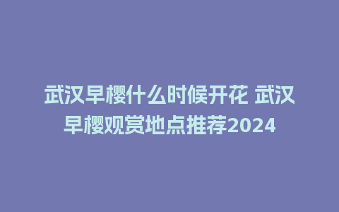 武汉早樱什么时候开花 武汉早樱观赏地点推荐2024