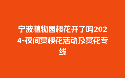 宁波植物园樱花开了吗2024-夜间赏樱花活动及赏花专线