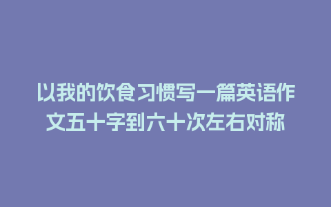 以我的饮食习惯写一篇英语作文五十字到六十次左右对称