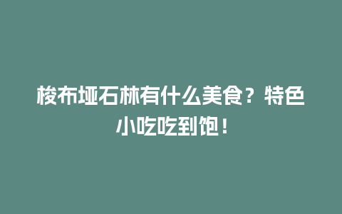 梭布垭石林有什么美食？特色小吃吃到饱！