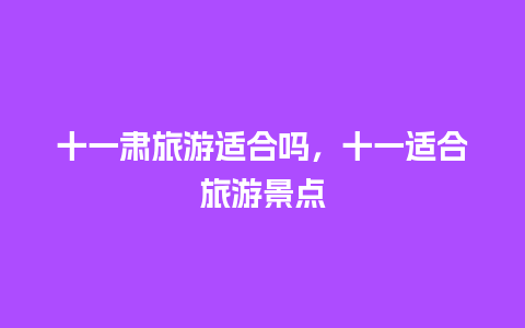 十一肃旅游适合吗，十一适合旅游景点