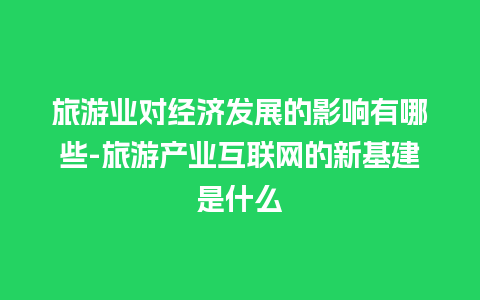 旅游业对经济发展的影响有哪些-旅游产业互联网的新基建是什么