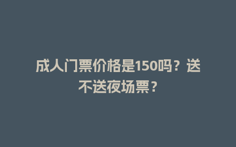 成人门票价格是150吗？送不送夜场票？