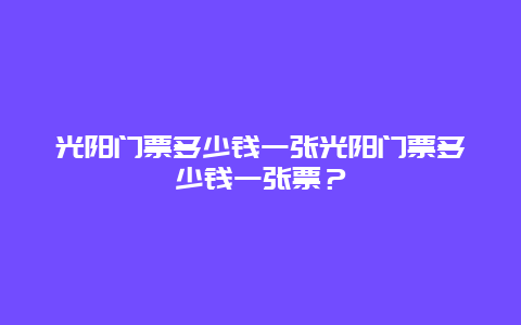 光阳门票多少钱一张光阳门票多少钱一张票？