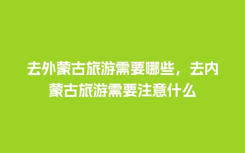 去外蒙古旅游需要哪些，去内蒙古旅游需要注意什么