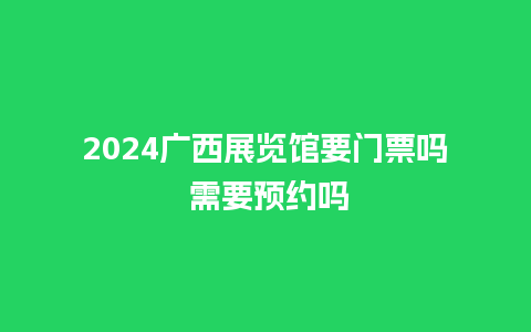 2024广西展览馆要门票吗 需要预约吗