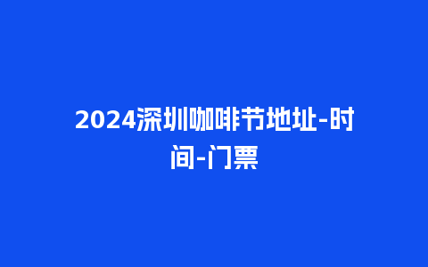 2024深圳咖啡节地址-时间-门票