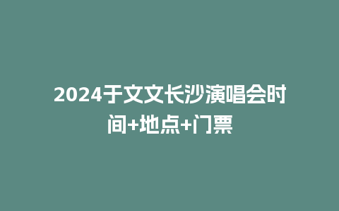 2024于文文长沙演唱会时间+地点+门票