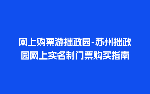 网上购票游拙政园-苏州拙政园网上实名制门票购买指南