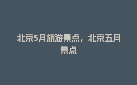 北京5月旅游景点，北京五月景点