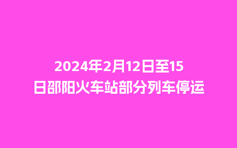 2024年2月12日至15日邵阳火车站部分列车停运