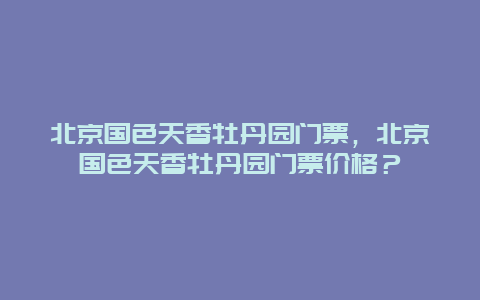 北京国色天香牡丹园门票，北京国色天香牡丹园门票价格？