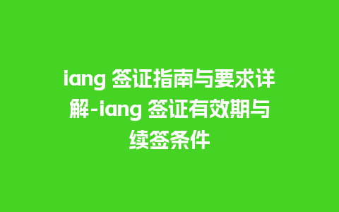 iang 签证指南与要求详解-iang 签证有效期与续签条件