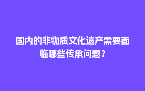 国内的非物质文化遗产需要面临哪些传承问题？