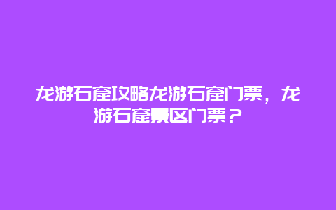 龙游石窟攻略龙游石窟门票，龙游石窟景区门票？