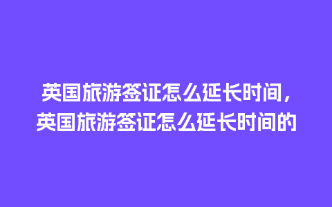 英国旅游签证怎么延长时间，英国旅游签证怎么延长时间的