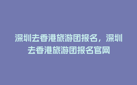 深圳去香港旅游团报名，深圳去香港旅游团报名官网