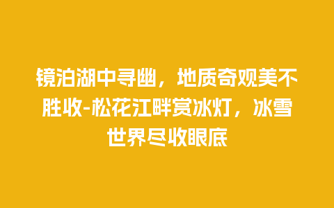 镜泊湖中寻幽，地质奇观美不胜收-松花江畔赏冰灯，冰雪世界尽收眼底