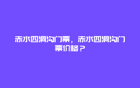 赤水四洞沟门票，赤水四洞沟门票价格？