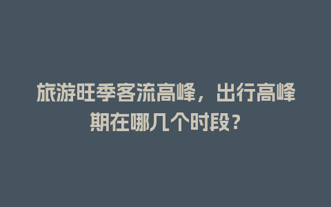 旅游旺季客流高峰，出行高峰期在哪几个时段？