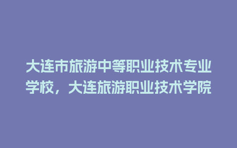 大连市旅游中等职业技术专业学校，大连旅游职业技术学院