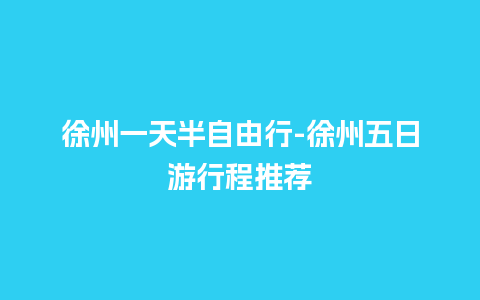 徐州一天半自由行-徐州五日游行程推荐