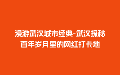 漫游武汉城市经典-武汉探秘百年岁月里的网红打卡地