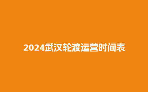 2024武汉轮渡运营时间表