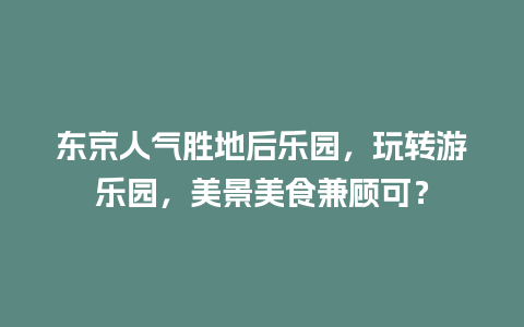 东京人气胜地后乐园，玩转游乐园，美景美食兼顾可？