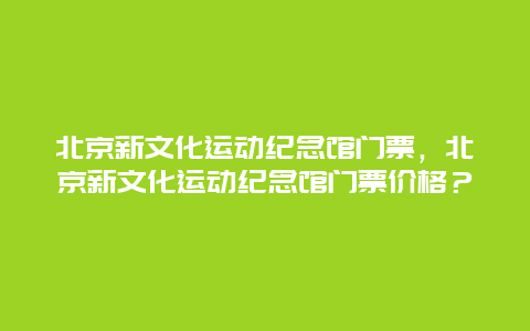 北京新文化运动纪念馆门票，北京新文化运动纪念馆门票价格？