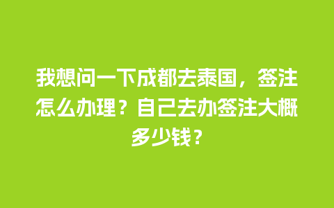 我想问一下成都去泰国，签注怎么办理？自己去办签注大概多少钱？