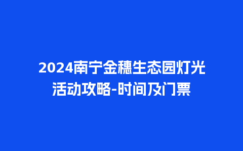 2024南宁金穗生态园灯光活动攻略-时间及门票