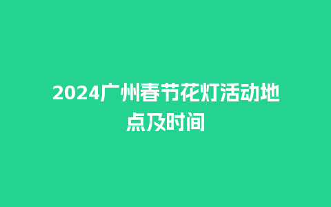 2024广州春节花灯活动地点及时间