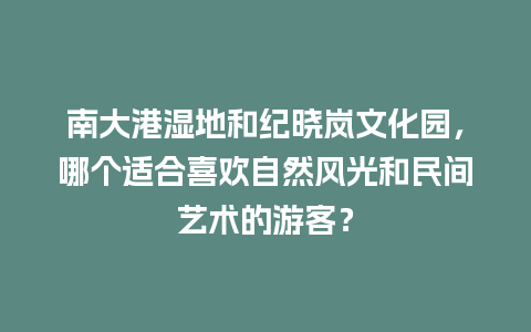 南大港湿地和纪晓岚文化园，哪个适合喜欢自然风光和民间艺术的游客？