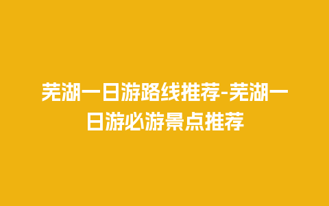 芜湖一日游路线推荐-芜湖一日游必游景点推荐