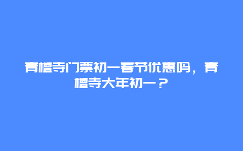 青檀寺门票初一春节优惠吗，青檀寺大年初一？