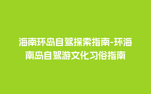 海南环岛自驾探索指南-环海南岛自驾游文化习俗指南