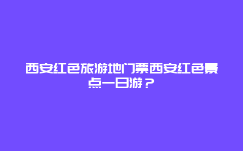 西安红色旅游地门票西安红色景点一日游？