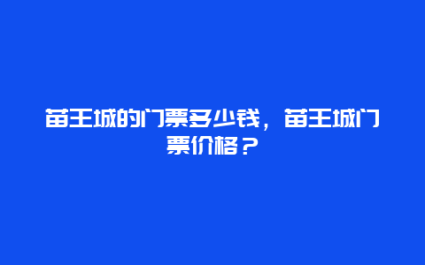 苗王城的门票多少钱，苗王城门票价格？