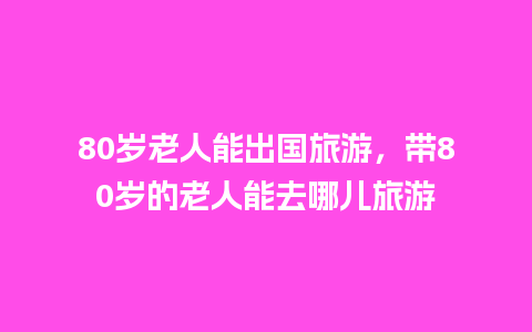 80岁老人能出国旅游，带80岁的老人能去哪儿旅游