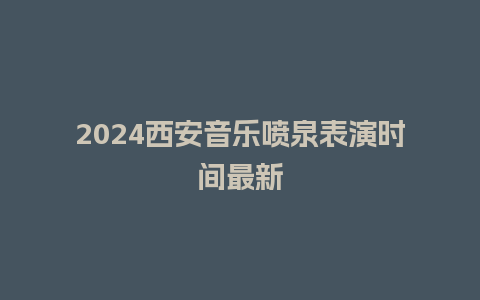 2024西安音乐喷泉表演时间最新