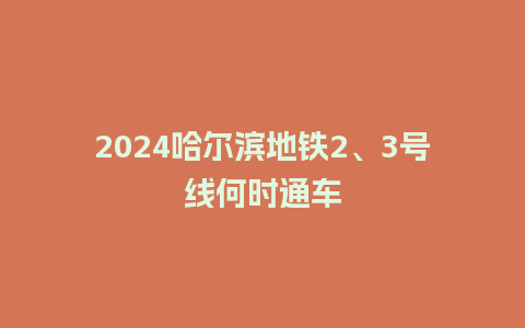 2024哈尔滨地铁2、3号线何时通车