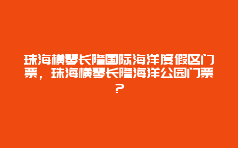 珠海横琴长隆国际海洋度假区门票，珠海横琴长隆海洋公园门票？